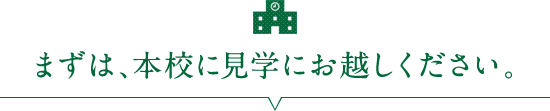 まずは、本校に見学にお越しください。